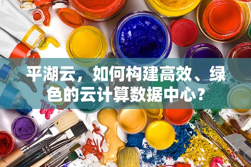 平湖云，如何构建高效、绿色的云计算数据中心？