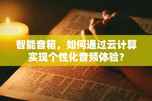 智能音箱，如何通过云计算实现个性化音频体验？