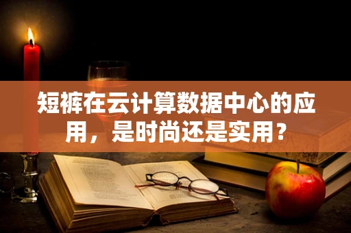 短裤在云计算数据中心的应用，是时尚还是实用？