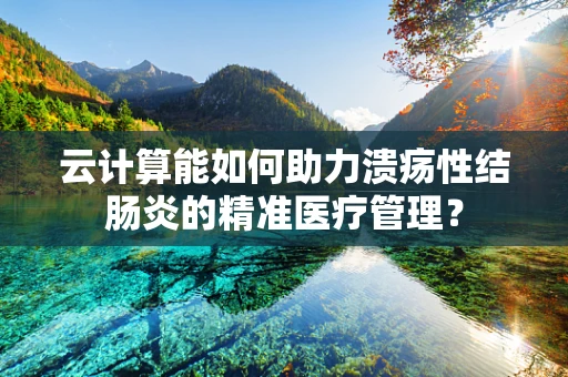 云计算能如何助力溃疡性结肠炎的精准医疗管理？