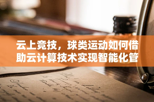云上竞技，球类运动如何借助云计算技术实现智能化管理？
