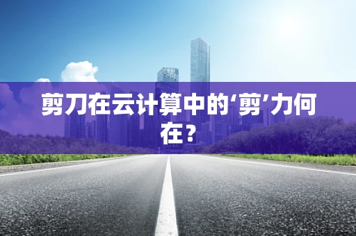 剪刀在云计算中的‘剪’力何在？