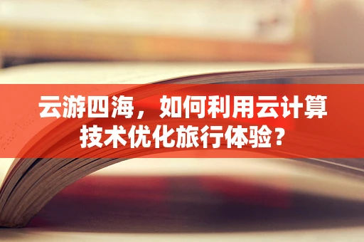 云游四海，如何利用云计算技术优化旅行体验？