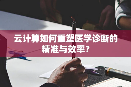 云计算如何重塑医学诊断的精准与效率？