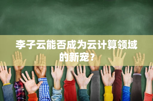 李子云能否成为云计算领域的新宠？