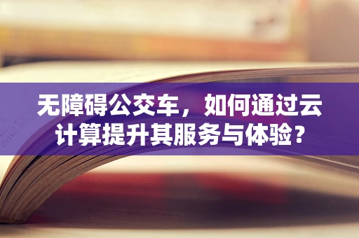 无障碍公交车，如何通过云计算提升其服务与体验？
