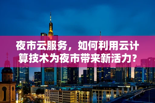夜市云服务，如何利用云计算技术为夜市带来新活力？