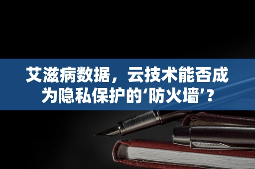艾滋病数据，云技术能否成为隐私保护的‘防火墙’？