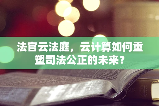 法官云法庭，云计算如何重塑司法公正的未来？