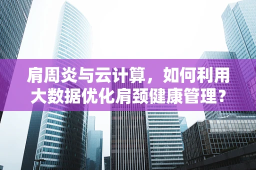 肩周炎与云计算，如何利用大数据优化肩颈健康管理？