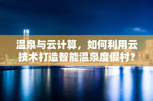 温泉与云计算，如何利用云技术打造智能温泉度假村？