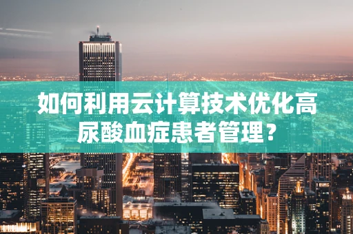 如何利用云计算技术优化高尿酸血症患者管理？