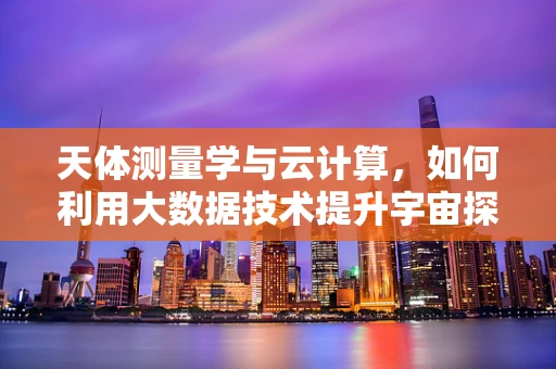 天体测量学与云计算，如何利用大数据技术提升宇宙探索精度？