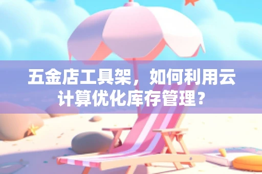 五金店工具架，如何利用云计算优化库存管理？