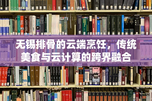 无锡排骨的云端烹饪，传统美食与云计算的跨界融合