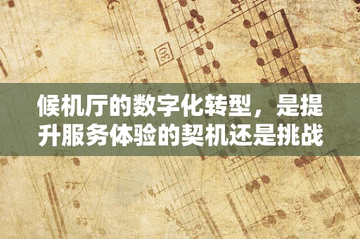 候机厅的数字化转型，是提升服务体验的契机还是挑战？