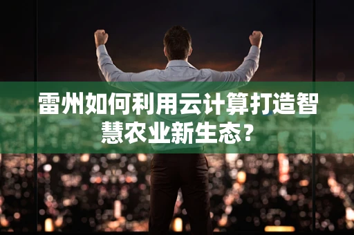 雷州如何利用云计算打造智慧农业新生态？