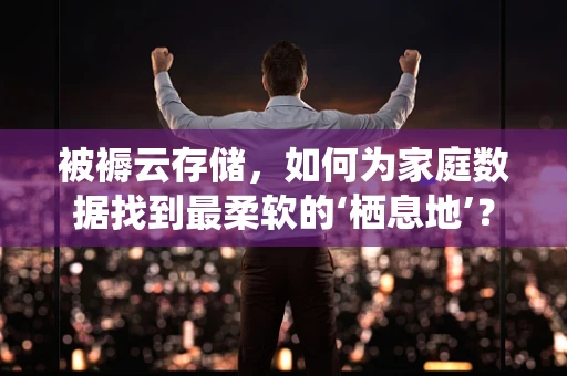 被褥云存储，如何为家庭数据找到最柔软的‘栖息地’？