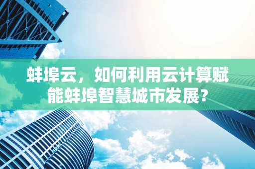 蚌埠云，如何利用云计算赋能蚌埠智慧城市发展？