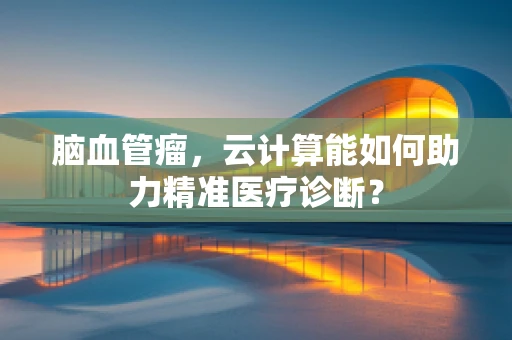脑血管瘤，云计算能如何助力精准医疗诊断？