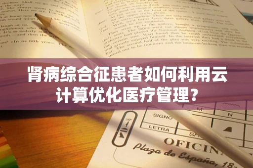 肾病综合征患者如何利用云计算优化医疗管理？