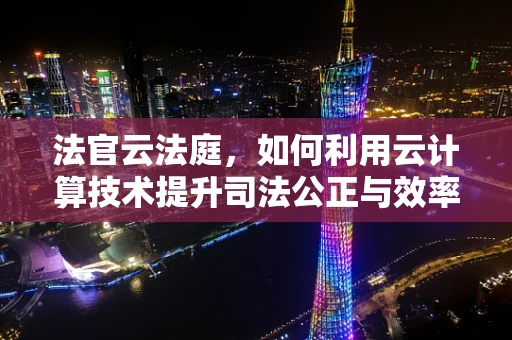 法官云法庭，如何利用云计算技术提升司法公正与效率？