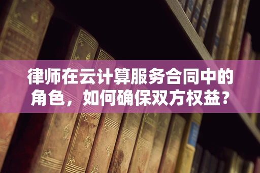 律师在云计算服务合同中的角色，如何确保双方权益？