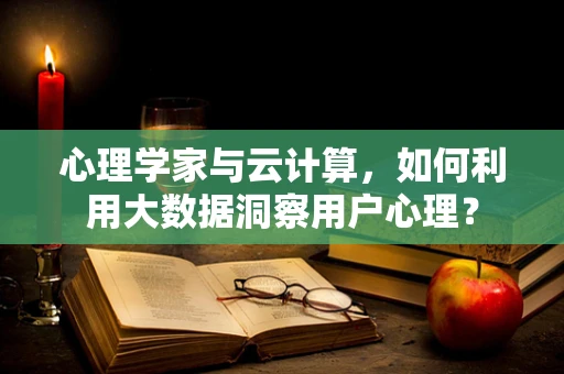 心理学家与云计算，如何利用大数据洞察用户心理？
