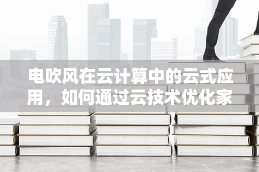 电吹风在云计算中的云式应用，如何通过云技术优化家庭护理体验？