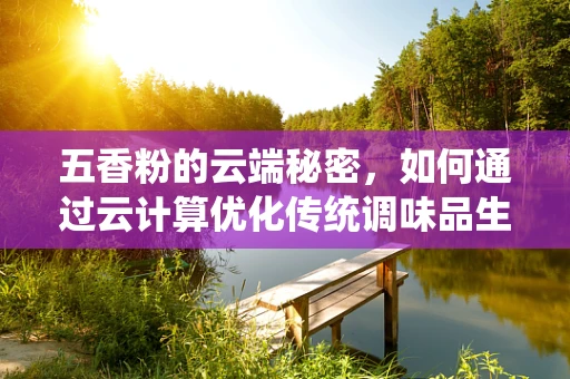 五香粉的云端秘密，如何通过云计算优化传统调味品生产？