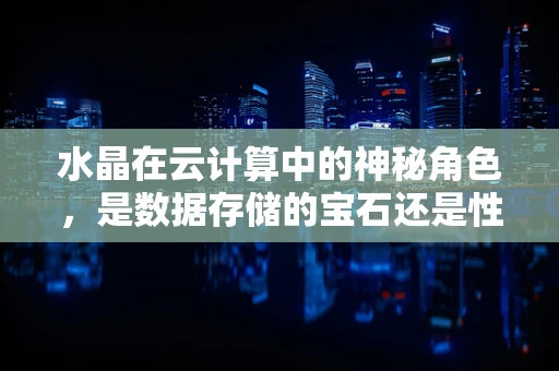 水晶在云计算中的神秘角色，是数据存储的宝石还是性能优化的秘钥？