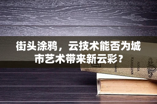 街头涂鸦，云技术能否为城市艺术带来新云彩？