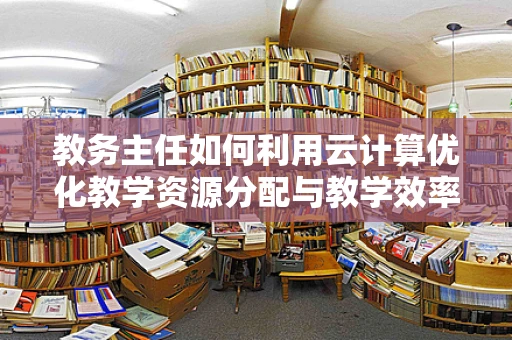 教务主任如何利用云计算优化教学资源分配与教学效率？
