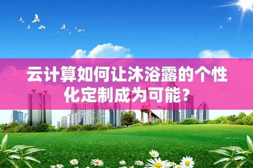 云计算如何让沐浴露的个性化定制成为可能？