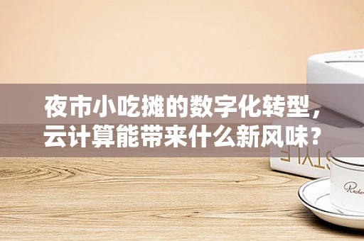 夜市小吃摊的数字化转型，云计算能带来什么新风味？