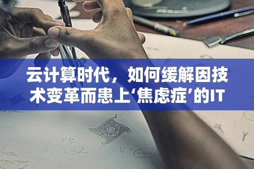 云计算时代，如何缓解因技术变革而患上‘焦虑症’的IT从业者？