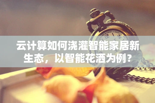 云计算如何浇灌智能家居新生态，以智能花洒为例？