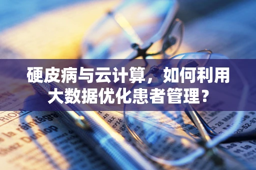 硬皮病与云计算，如何利用大数据优化患者管理？