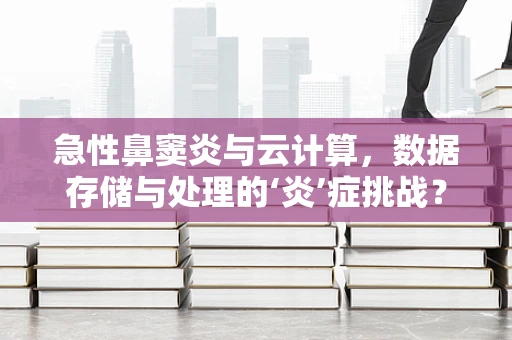 急性鼻窦炎与云计算，数据存储与处理的‘炎’症挑战？