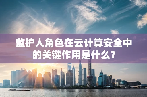 监护人角色在云计算安全中的关键作用是什么？