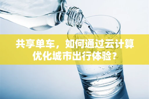 共享单车，如何通过云计算优化城市出行体验？