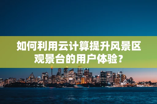 如何利用云计算提升风景区观景台的用户体验？