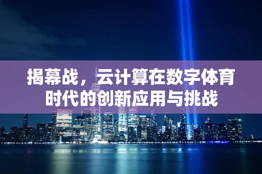 揭幕战，云计算在数字体育时代的创新应用与挑战