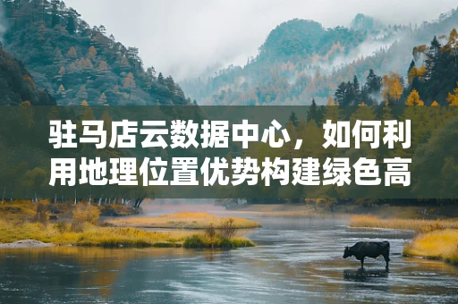 驻马店云数据中心，如何利用地理位置优势构建绿色高效的云计算基础设施？
