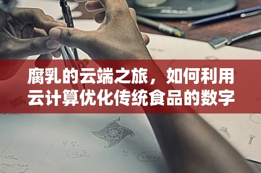 腐乳的云端之旅，如何利用云计算优化传统食品的数字化生产与供应链管理？