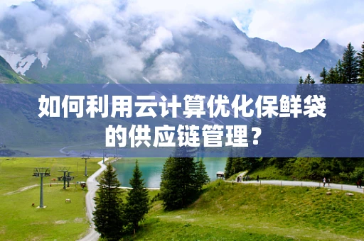 如何利用云计算优化保鲜袋的供应链管理？