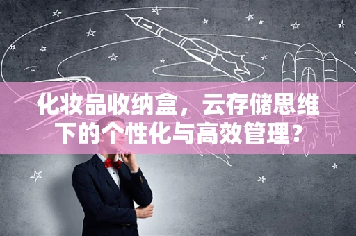 化妆品收纳盒，云存储思维下的个性化与高效管理？