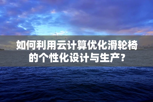 如何利用云计算优化滑轮椅的个性化设计与生产？