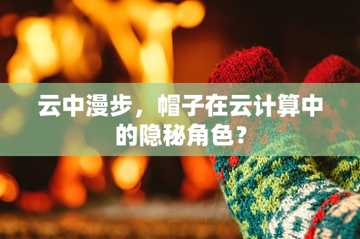 云中漫步，帽子在云计算中的隐秘角色？