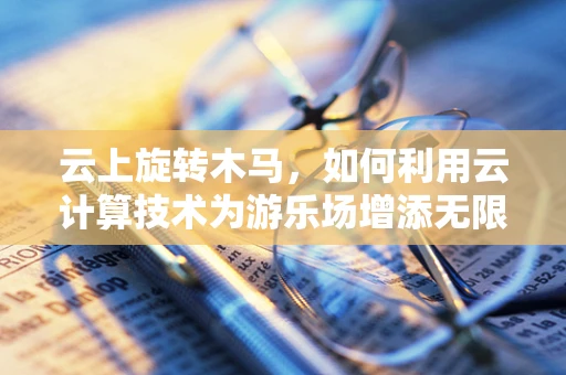 云上旋转木马，如何利用云计算技术为游乐场增添无限乐趣？